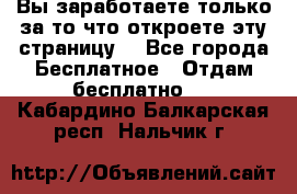 Вы заработаете только за то что откроете эту страницу. - Все города Бесплатное » Отдам бесплатно   . Кабардино-Балкарская респ.,Нальчик г.